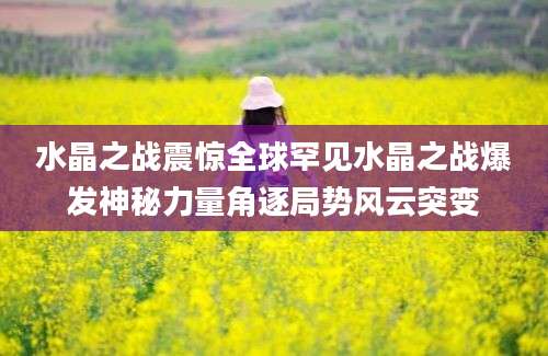水晶之战震惊全球罕见水晶之战爆发神秘力量角逐局势风云突变