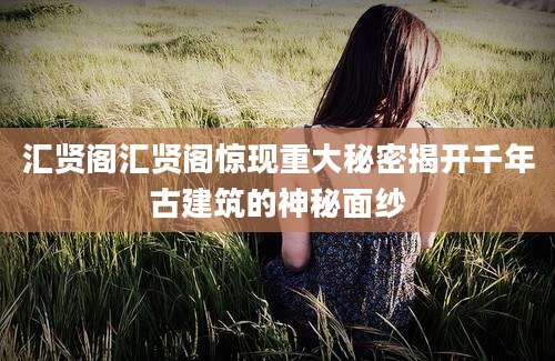 汇贤阁汇贤阁惊现重大秘密揭开千年古建筑的神秘面纱