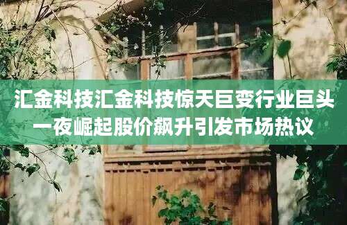 汇金科技汇金科技惊天巨变行业巨头一夜崛起股价飙升引发市场热议