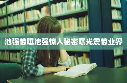 池强惊曝池强惊人秘密曝光震惊业界