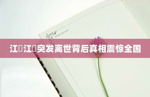 江玥江玥突发离世背后真相震惊全国