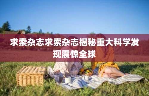 求索杂志求索杂志揭秘重大科学发现震惊全球