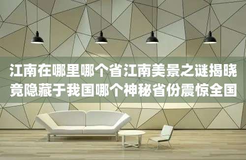 江南在哪里哪个省江南美景之谜揭晓竟隐藏于我国哪个神秘省份震惊全国