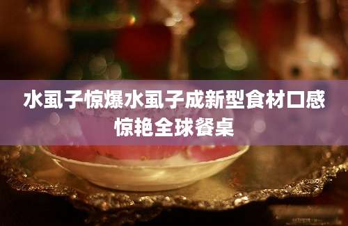 水虱子惊爆水虱子成新型食材口感惊艳全球餐桌