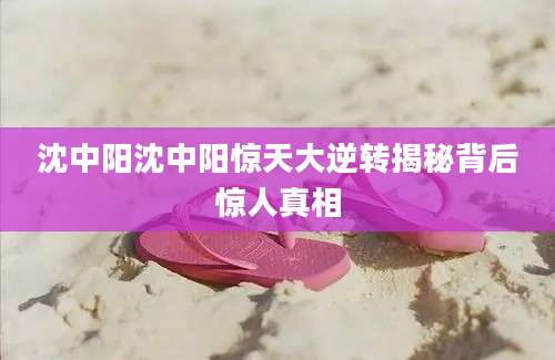 沈中阳沈中阳惊天大逆转揭秘背后惊人真相