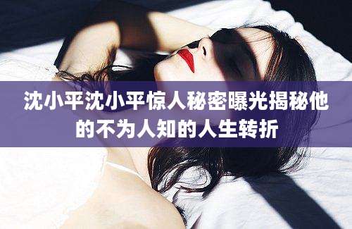 沈小平沈小平惊人秘密曝光揭秘他的不为人知的人生转折