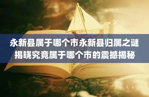 永新县属于哪个市永新县归属之谜揭晓究竟属于哪个市的震撼揭秘