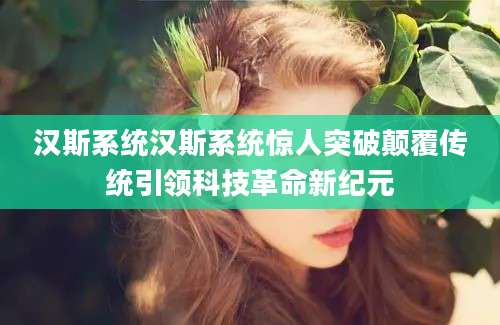 汉斯系统汉斯系统惊人突破颠覆传统引领科技革命新纪元