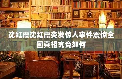 沈红霞沈红霞突发惊人事件震惊全国真相究竟如何