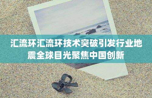 汇流环汇流环技术突破引发行业地震全球目光聚焦中国创新