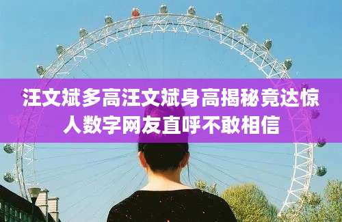 汪文斌多高汪文斌身高揭秘竟达惊人数字网友直呼不敢相信