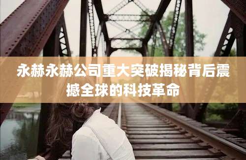 永赫永赫公司重大突破揭秘背后震撼全球的科技革命
