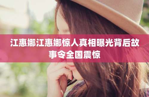 江惠娜江惠娜惊人真相曝光背后故事令全国震惊