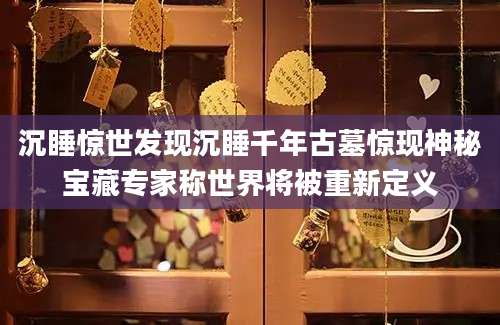 沉睡惊世发现沉睡千年古墓惊现神秘宝藏专家称世界将被重新定义