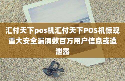 汇付天下pos机汇付天下POS机惊现重大安全漏洞数百万用户信息或遭泄露