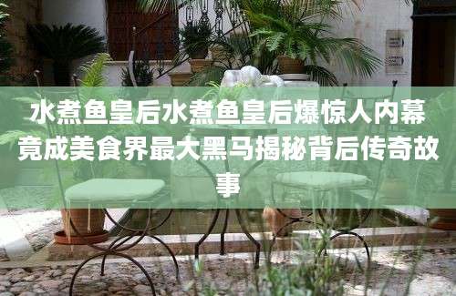水煮鱼皇后水煮鱼皇后爆惊人内幕竟成美食界最大黑马揭秘背后传奇故事