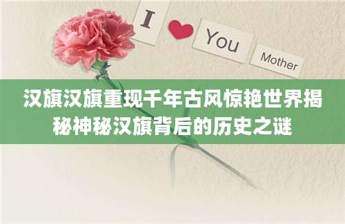 汉旗汉旗重现千年古风惊艳世界揭秘神秘汉旗背后的历史之谜