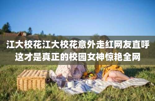 江大校花江大校花意外走红网友直呼这才是真正的校园女神惊艳全网