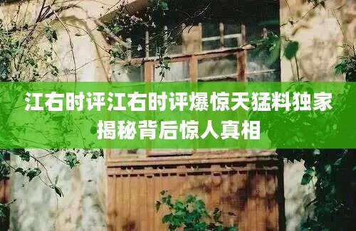江右时评江右时评爆惊天猛料独家揭秘背后惊人真相