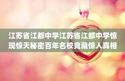 江苏省江都中学江苏省江都中学惊现惊天秘密百年名校竟藏惊人真相