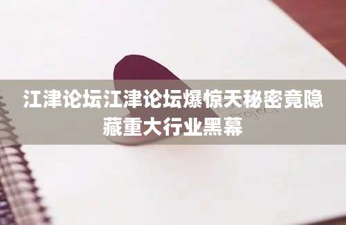 江津论坛江津论坛爆惊天秘密竟隐藏重大行业黑幕