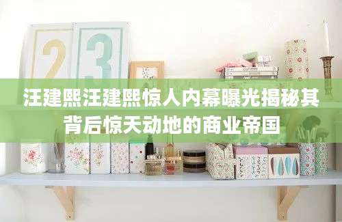 汪建熙汪建熙惊人内幕曝光揭秘其背后惊天动地的商业帝国