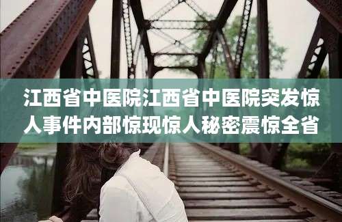 江西省中医院江西省中医院突发惊人事件内部惊现惊人秘密震惊全省
