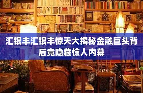 汇银丰汇银丰惊天大揭秘金融巨头背后竟隐藏惊人内幕