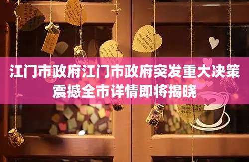 江门市政府江门市政府突发重大决策震撼全市详情即将揭晓