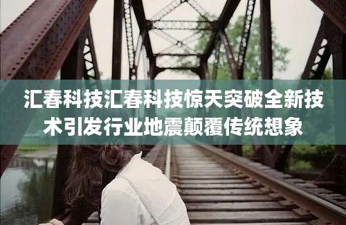 汇春科技汇春科技惊天突破全新技术引发行业地震颠覆传统想象