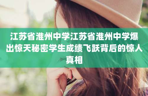 江苏省淮州中学江苏省淮州中学爆出惊天秘密学生成绩飞跃背后的惊人真相