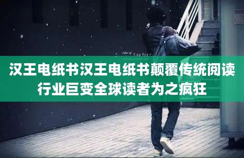 汉王电纸书汉王电纸书颠覆传统阅读行业巨变全球读者为之疯狂