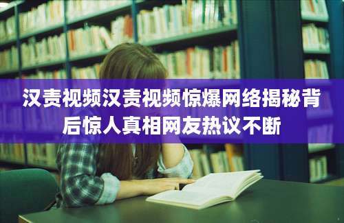 汉责视频汉责视频惊爆网络揭秘背后惊人真相网友热议不断