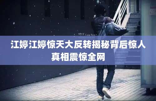 江婷江婷惊天大反转揭秘背后惊人真相震惊全网