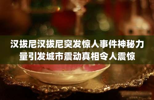 汉拔尼汉拔尼突发惊人事件神秘力量引发城市震动真相令人震惊