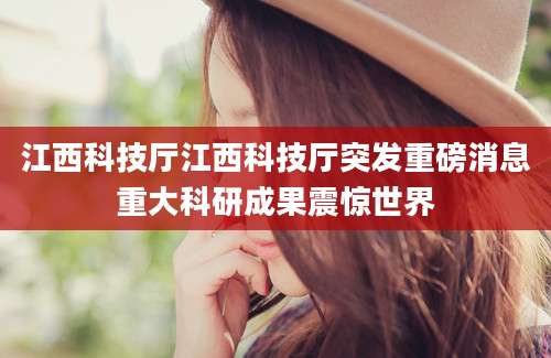 江西科技厅江西科技厅突发重磅消息重大科研成果震惊世界