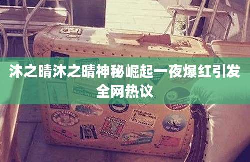 沐之晴沐之晴神秘崛起一夜爆红引发全网热议