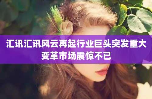 汇讯汇讯风云再起行业巨头突发重大变革市场震惊不已