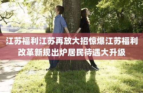 江苏福利江苏再放大招惊爆江苏福利改革新规出炉居民待遇大升级