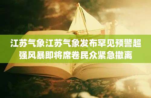 江苏气象江苏气象发布罕见预警超强风暴即将席卷民众紧急撤离