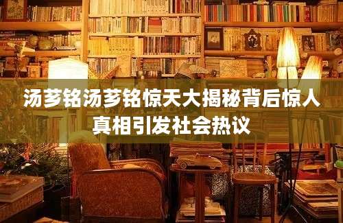汤芗铭汤芗铭惊天大揭秘背后惊人真相引发社会热议
