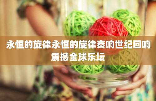 永恒的旋律永恒的旋律奏响世纪回响震撼全球乐坛