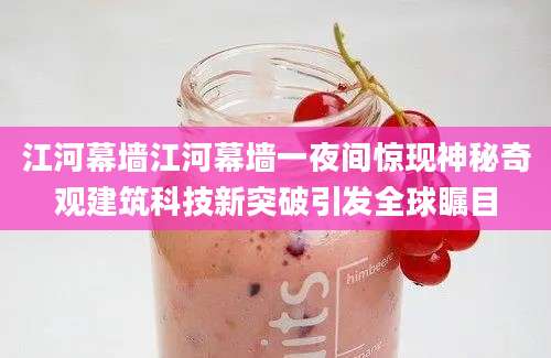 江河幕墙江河幕墙一夜间惊现神秘奇观建筑科技新突破引发全球瞩目