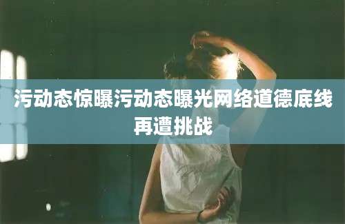污动态惊曝污动态曝光网络道德底线再遭挑战