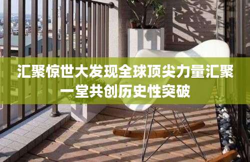 汇聚惊世大发现全球顶尖力量汇聚一堂共创历史性突破