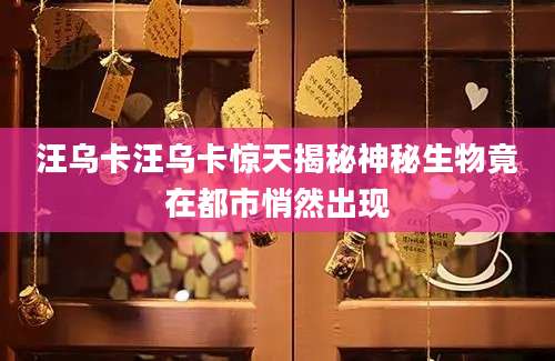 汪乌卡汪乌卡惊天揭秘神秘生物竟在都市悄然出现