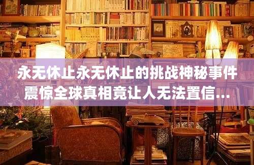 永无休止永无休止的挑战神秘事件震惊全球真相竟让人无法置信...