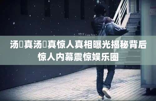 汤璪真汤璪真惊人真相曝光揭秘背后惊人内幕震惊娱乐圈