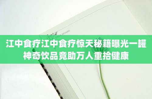 江中食疗江中食疗惊天秘籍曝光一罐神奇饮品竟助万人重拾健康