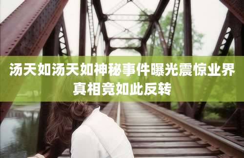 汤天如汤天如神秘事件曝光震惊业界真相竟如此反转